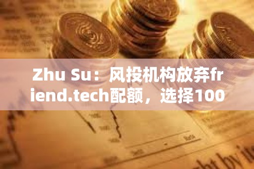 Zhu Su：风投机构放弃friend.tech配额，选择100%分配给社区，预示向更优的代币经济模型的范式转变