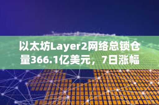 以太坊Layer2网络总锁仓量366.1亿美元，7日涨幅4.16%