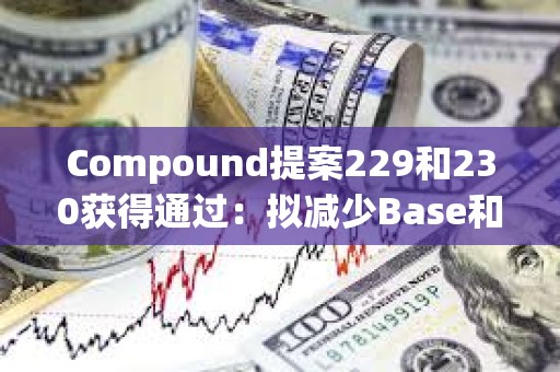 Compound提案229和230获得通过：拟减少Base和以太坊链上相关奖励