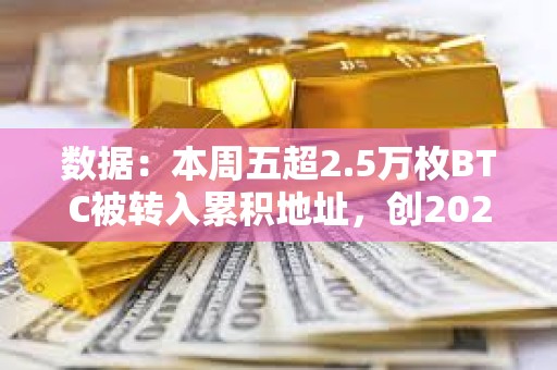 数据：本周五超2.5万枚BTC被转入累积地址，创2024年迄今最高纪录