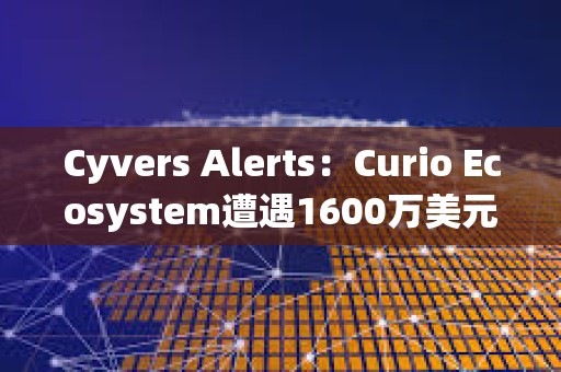 Cyvers Alerts：Curio Ecosystem遭遇1600万美元的漏洞利用