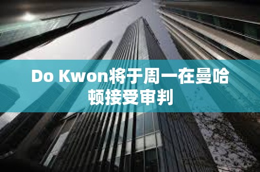 Do Kwon将于周一在曼哈顿接受审判