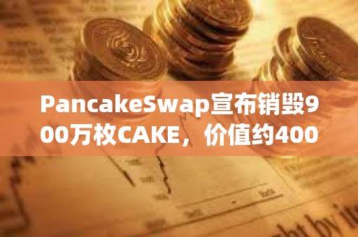 PancakeSwap宣布销毁900万枚CAKE，价值约4000万美元