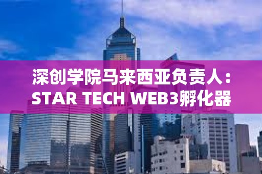 深创学院马来西亚负责人：STAR TECH WEB3孵化器正式成立