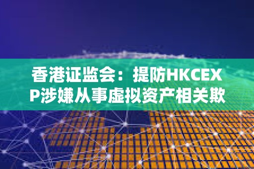 香港证监会：提防HKCEXP涉嫌从事虚拟资产相关欺诈行为