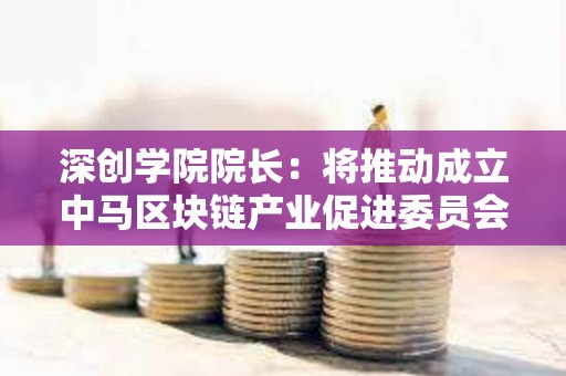 深创学院院长：将推动成立中马区块链产业促进委员会