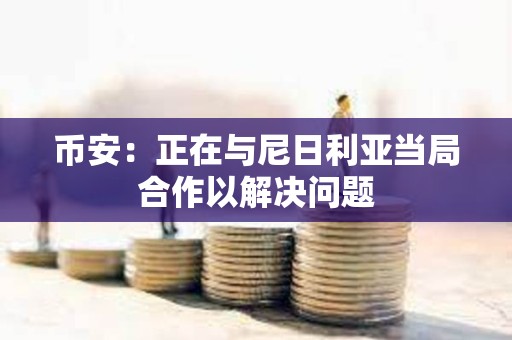 币安：正在与尼日利亚当局合作以解决问题