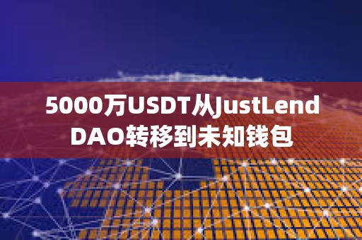 5000万USDT从JustLendDAO转移到未知钱包