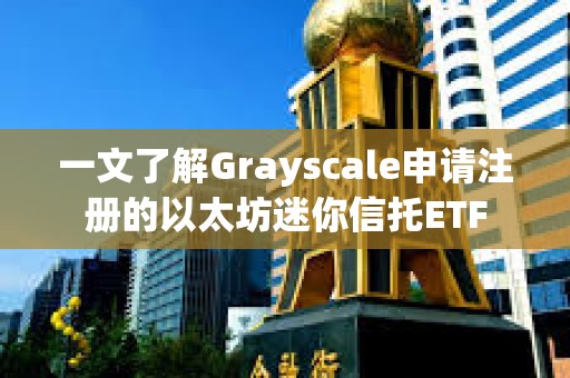 一文了解Grayscale申请注册的以太坊迷你信托ETF