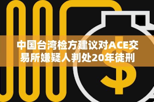 中国台湾检方建议对ACE交易所嫌疑人判处20年徒刑