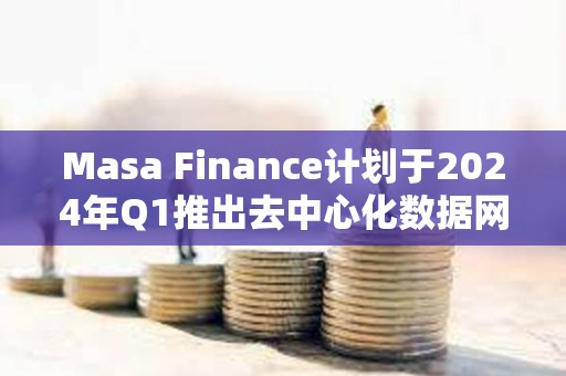 Masa Finance计划于2024年Q1推出去中心化数据网络和市场