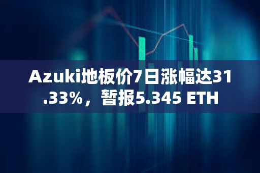 Azuki地板价7日涨幅达31.33%，暂报5.345 ETH