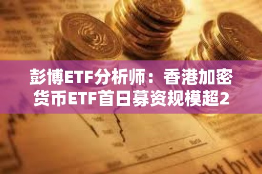 彭博ETF分析师：香港加密货币ETF首日募资规模超20亿港元已抵销美国市场净流出