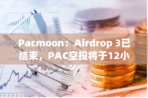 Pacmoon：Airdrop 3已结束，PAC空投将于12小时内开放