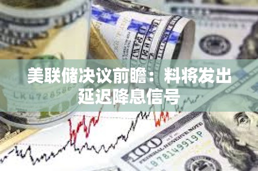 美联储决议前瞻：料将发出延迟降息信号