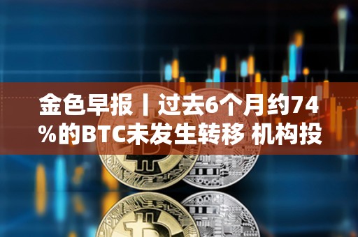 金色早报丨过去6个月约74%的BTC未发生转移 机构投资者对比特币ETF兴趣增加