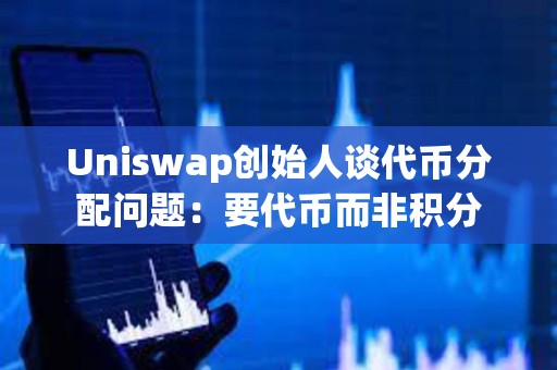 Uniswap创始人谈代币分配问题：要代币而非积分