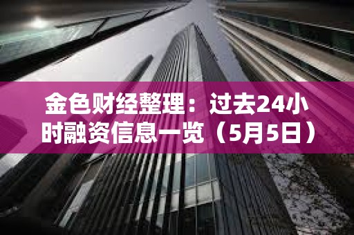 金色财经整理：过去24小时融资信息一览（5月5日）