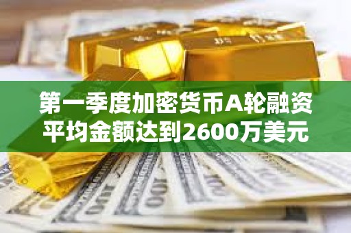 第一季度加密货币A轮融资平均金额达到2600万美元