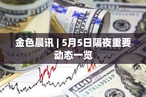 金色晨讯 | 5月5日隔夜重要动态一览