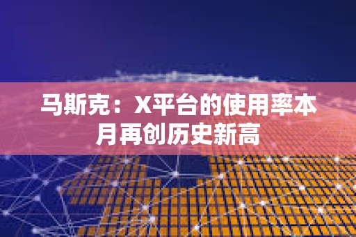 马斯克：X平台的使用率本月再创历史新高