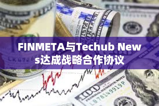 FINMETA与Techub News达成战略合作协议