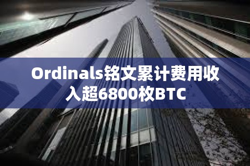 Ordinals铭文累计费用收入超6800枚BTC