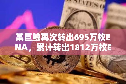 某巨鲸再次转出695万枚ENA，累计转出1812万枚ENA质押