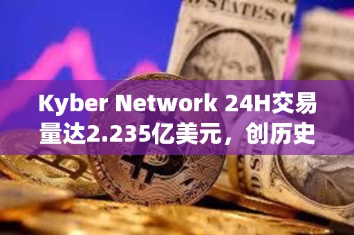 Kyber Network 24H交易量达2.235亿美元，创历史新高