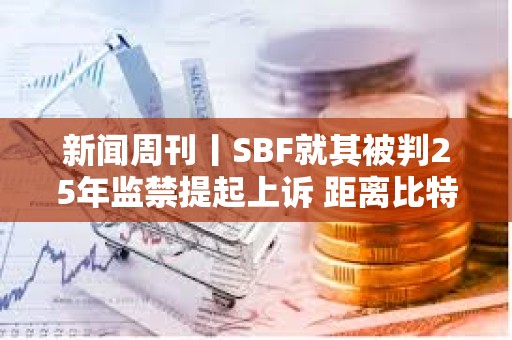 新闻周刊丨SBF就其被判25年监禁提起上诉 距离比特币区块奖励减半仅剩约1周时间