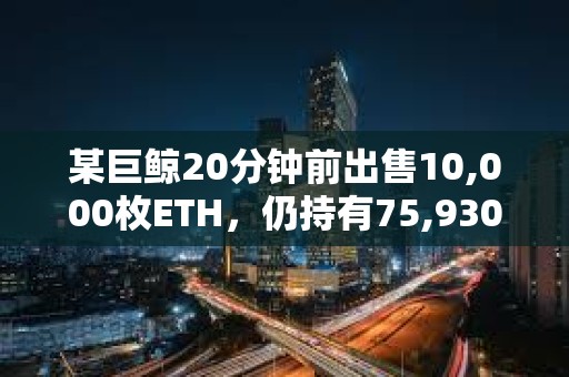 某巨鲸20分钟前出售10,000枚ETH，仍持有75,930 ETH