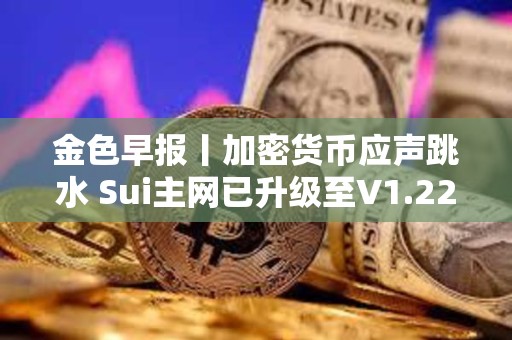 金色早报丨加密货币应声跳水 Sui主网已升级至V1.22.0版本