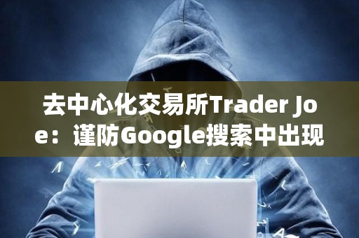 去中心化交易所Trader Joe：谨防Google搜索中出现的虚假Trader Joe广告