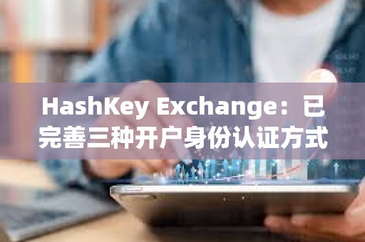 HashKey Exchange：已完善三种开户身份认证方式