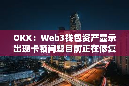 OKX：Web3钱包资产显示出现卡顿问题目前正在修复，资产安全