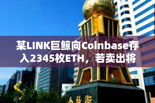 某LINK巨鲸向Coinbase存入2345枚ETH，若卖出将亏损约20万美元