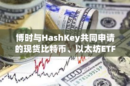 博时与HashKey共同申请的现货比特币、以太坊ETF获SFC批准