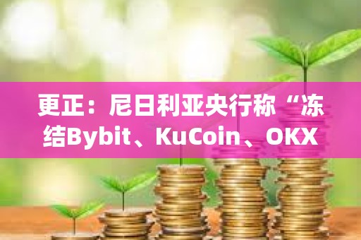 更正：尼日利亚央行称“冻结Bybit、KuCoin、OKX、Binance用户账户”为非官方内容