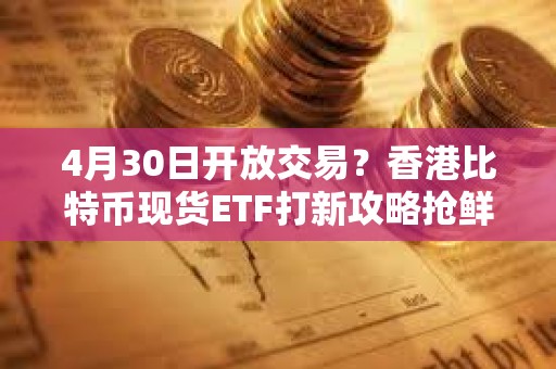 4月30日开放交易？香港比特币现货ETF打新攻略抢鲜看