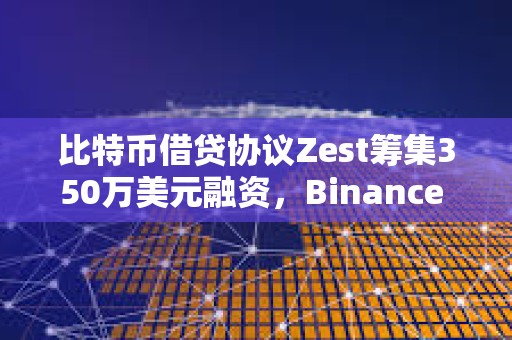 比特币借贷协议Zest筹集350万美元融资，Binance Labs参投