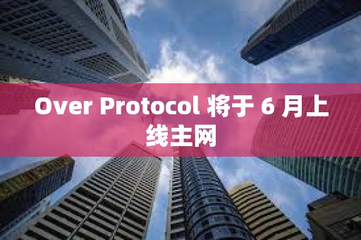 Over Protocol 将于 6 月上线主网