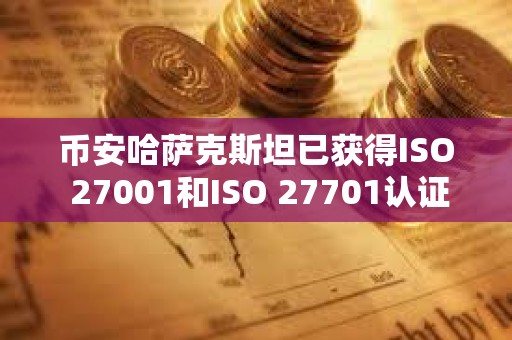 币安哈萨克斯坦已获得ISO 27001和ISO 27701认证