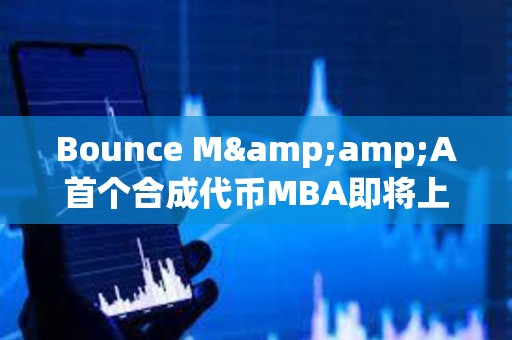 Bounce M&amp;A首个合成代币MBA即将上线，由MUBI、BSSB、AMMX三种代币合并铸造而成