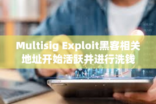 Multisig Exploit黑客相关地址开始活跃并进行洗钱