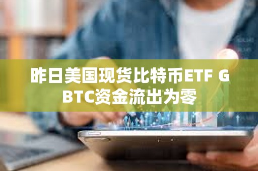 昨日美国现货比特币ETF GBTC资金流出为零