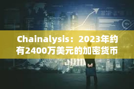 Chainalysis：2023年约有2400万美元的加密货币被冒名顶替者和税务机关骗局窃取