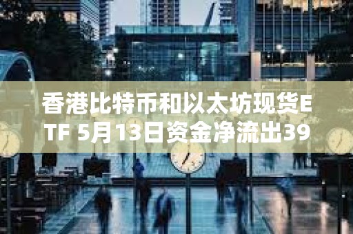 香港比特币和以太坊现货ETF 5月13日资金净流出3900万美元