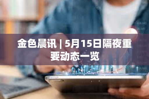 金色晨讯 | 5月15日隔夜重要动态一览