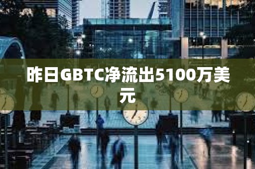 昨日GBTC净流出5100万美元