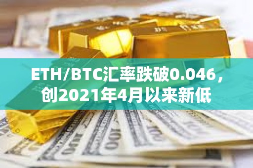 ETH/BTC汇率跌破0.046，创2021年4月以来新低